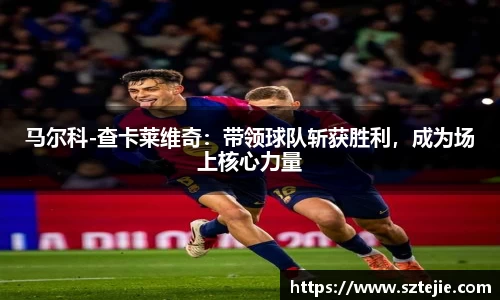 马尔科-查卡莱维奇：带领球队斩获胜利，成为场上核心力量