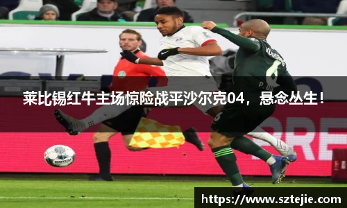 莱比锡红牛主场惊险战平沙尔克04，悬念丛生！