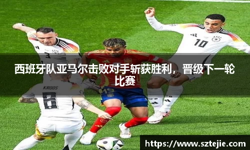 西班牙队亚马尔击败对手斩获胜利，晋级下一轮比赛
