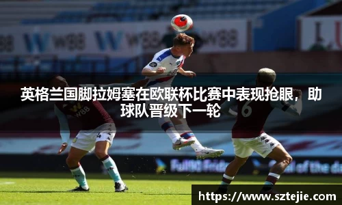 英格兰国脚拉姆塞在欧联杯比赛中表现抢眼，助球队晋级下一轮