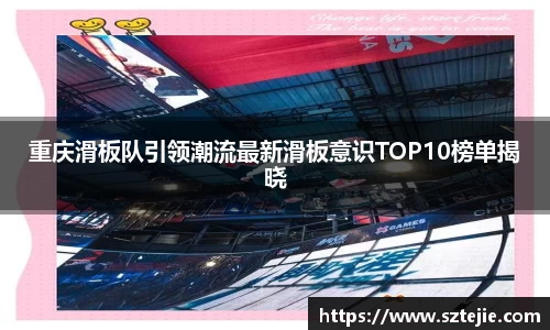 重庆滑板队引领潮流最新滑板意识TOP10榜单揭晓