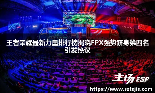 王者荣耀最新力量排行榜揭晓FPX强势跻身第四名引发热议