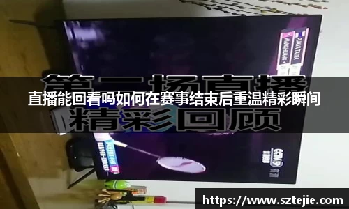直播能回看吗如何在赛事结束后重温精彩瞬间