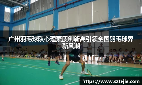 广州羽毛球队心理素质创新高引领全国羽毛球界新风潮