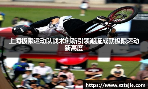 上海极限运动队战术创新引领潮流成就极限运动新高度