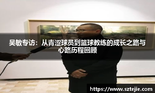 吴敏专访：从青涩球员到篮球教练的成长之路与心路历程回顾