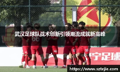 武汉足球队战术创新引领潮流成就新高峰