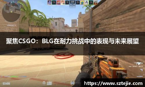 聚焦CSGO：BLG在耐力挑战中的表现与未来展望