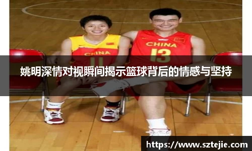姚明深情对视瞬间揭示篮球背后的情感与坚持