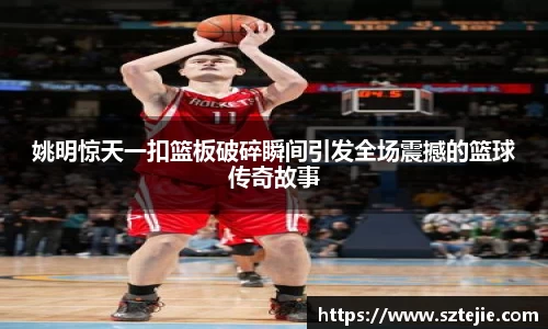 姚明惊天一扣篮板破碎瞬间引发全场震撼的篮球传奇故事