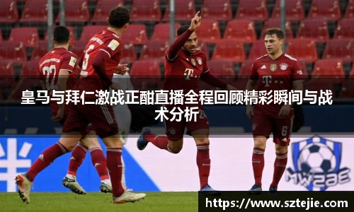 皇马与拜仁激战正酣直播全程回顾精彩瞬间与战术分析