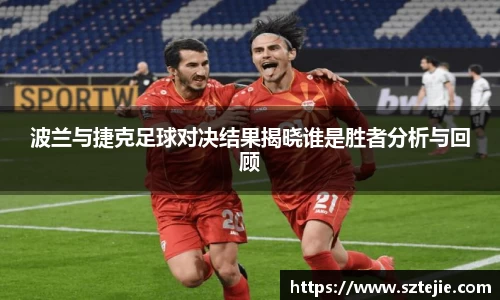 波兰与捷克足球对决结果揭晓谁是胜者分析与回顾