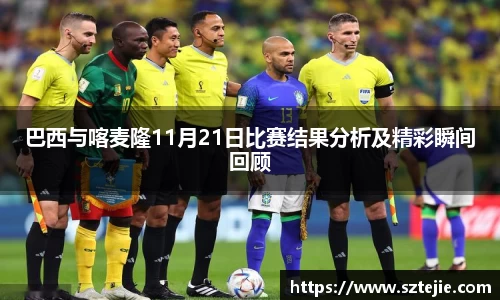 巴西与喀麦隆11月21日比赛结果分析及精彩瞬间回顾