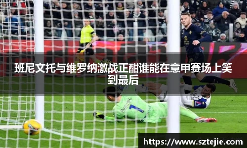 班尼文托与维罗纳激战正酣谁能在意甲赛场上笑到最后