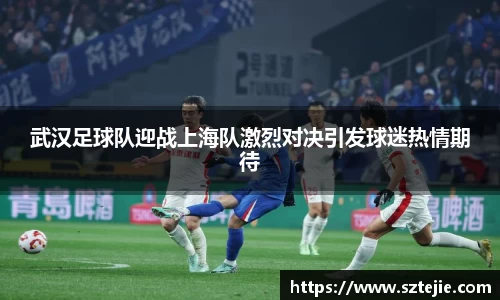 武汉足球队迎战上海队激烈对决引发球迷热情期待