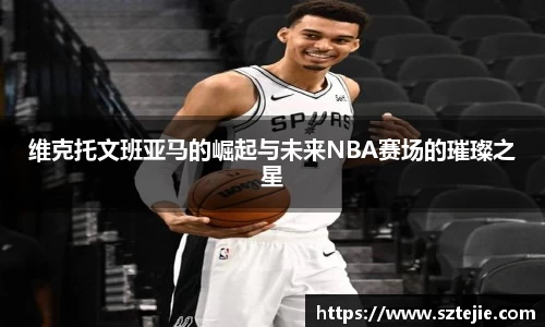 维克托文班亚马的崛起与未来NBA赛场的璀璨之星
