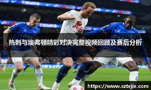 热刺与埃弗顿精彩对决完整视频回顾及赛后分析